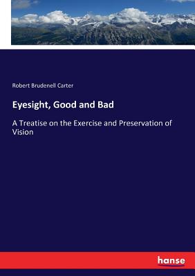 Eyesight, Good and Bad: A Treatise on the Exercise and Preservation of Vision