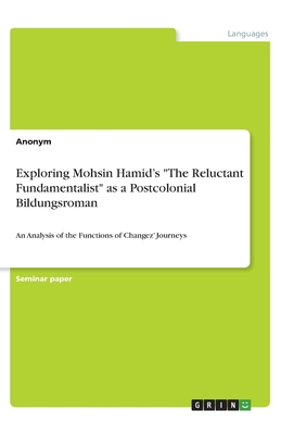 Exploring Mohsin Hamid's The Reluctant Fundamentalist as a Postcolonial Bildungsroman: An Analysis of the Functions of Changez' Journeys
