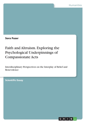 Faith and Altruism. Exploring the Psychological Underpinnings of Compassionate Acts: Interdisciplinary Perspectives on the Interplay of Belief and Benevolence