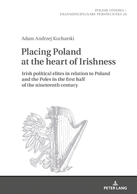 Placing Poland at the heart of Irishness: Irish political elites in relation to Poland and the Poles in the first half of the nineteenth century
