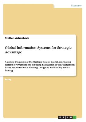 Global Information Systems for Strategic Advantage: A critical Evaluation of the Strategic Role of Global Information Systems for Organisations including a Discussion of the Management Issues associated with Planning, Designing and Leading such a Strategy