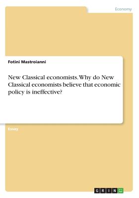 New Classical economists. Why do New Classical economists believe that economic policy is ineffective?