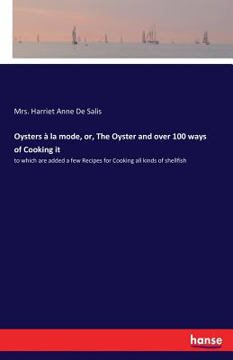 Oysters à la mode, or, The Oyster and over 100 ways of Cooking it: to which are added a few Recipes for Cooking all kinds of shellfish