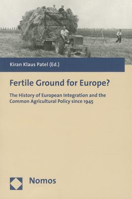 Fertile Ground for Europe?: The History of European Integration and the Common Agricultural Policy Since 1945