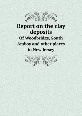 Report on the clay deposits Of Woodbridge, South Amboy and other places in New Jersey