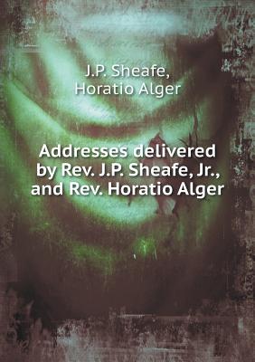 Addresses delivered by Rev. J.P. Sheafe, Jr., and Rev. Horatio Alger
