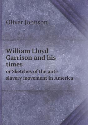 William Lloyd Garrison and his times or Sketches of the anti-slavery movement in America