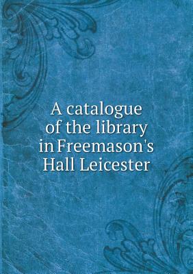 A Catalogue of the Library in Freemason's Hall Leicester
