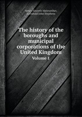 The history of the boroughs and municipal corporations of the United Kingdom Volume 1