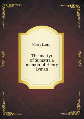 The martyr of Sumatra a memoir of Henry Lyman