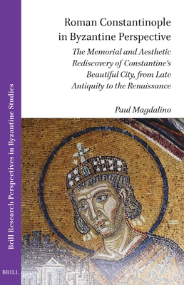 Roman Constantinople in Byzantine Perspective: The Memorial and Aesthetic Rediscovery of Constantine's Beautiful City, from Late Antiquity to the Renaissance