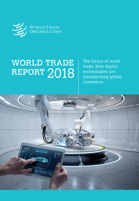 World Trade Report 2018: Trade in the 21st Century--How Digital Technologies Are Transforming Global Commerce