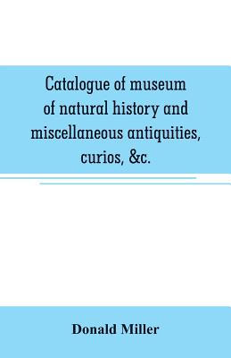 Catalogue of museum of natural history and miscellaneous antiquities, curios, &c.