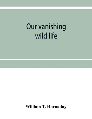 Our vanishing wild life: its extermination and preservation