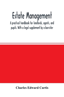 Estate management: a practical handbook for landlords, agents, and pupils. With a legal supplement by a barrister