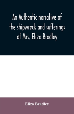 An authentic narrative of the shipwreck and sufferings of Mrs. Eliza Bradley,: the wife of Capt. James Bradley of Liverpool, commander of the ship Sally which was wrecked on the coast of Barbary, in June 1818