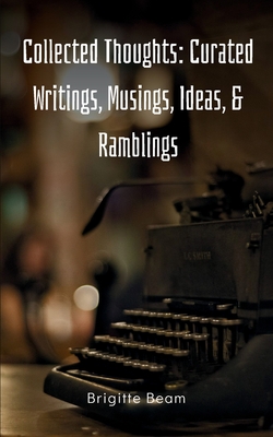 Collected Thoughts: Curated Writings, Musings, Ideas, & Ramblings