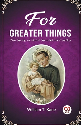 For Greater Things The Story of Saint Stanislaus Kostka