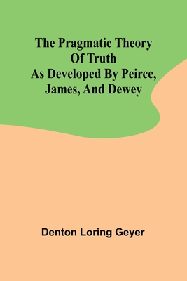 The pragmatic theory of truth as developed by Peirce, James, and Dewey