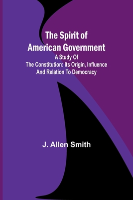 The Spirit of American Government; A Study Of The Constitution: Its Origin, Influence And Relation To Democracy