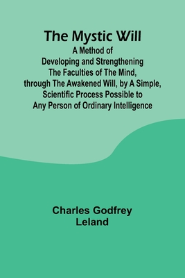 The Mystic Will; A Method of Developing and Strengthening the Faculties of the Mind, through the Awakened Will, by a Simple, Scientific Process Possible to Any Person of Ordinary Intelligence