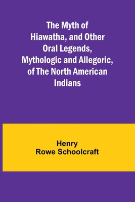 The Myth of Hiawatha, and Other Oral Legends, Mythologic and Allegoric, of the North American Indians