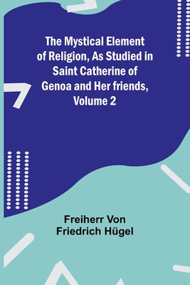 The Mystical Element of Religion, As studied in Saint Catherine of Genoa and her friends, Volume 2