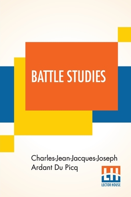 Battle Studies: Ancient And Modern Battle, Translated From The Eighth Edition In The French By Colonel John N. Greely And Major Robert C. Cotton