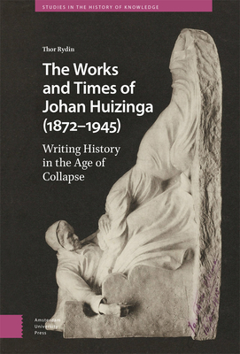 The Works and Times of Johan Huizinga (1872-1945): Writing History in the Age of Collapse