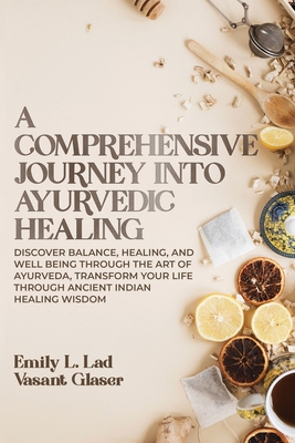 A Comprehensive Journey into Ayurvedic Healing: Discover Balance, Healing, and Wellbeing through the Art of Ayurveda, Transform Your Life Through Ancient Indian Healing Wisdom