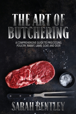 The Art of Butchering, A Comprehensive Guide to Processing Poultry, Rabbit, Lamb, Goat, and Deer: From Slaughter to Savoring Mastering the Skill with Livestock and Wild Game