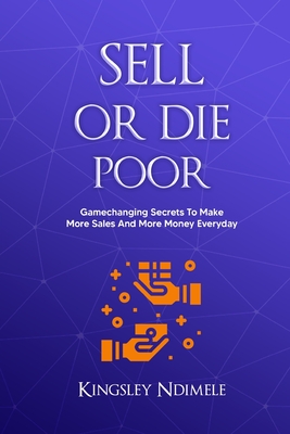 Sell or Die Poor: Gamechanging Secrets To Make More Sales And More Money Everyday