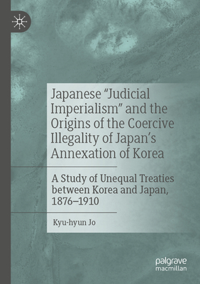 Japanese Judicial Imperialism and the Origins of the Coercive Illegality of Japan's Annexation of Korea: A Study of Unequal Treaties Between Korea and Japan, 1876-1910