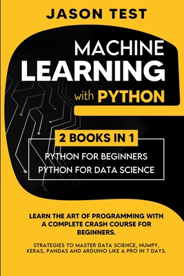 Machine Learning with Python: Learn the art of Programming with a complete crash course for beginners. Strategies to Master Data Science, Numpy, Keras, Pandas and Arduino like a Pro in 7 days