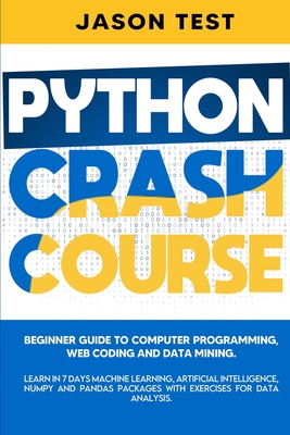 Python Crash Course: Beginner guide to Computer Programming, Web Coding and Data Mining. Learn Machine Learning, Artificial Intelligence, NumPy and Pandas packages with exercises for data analysis