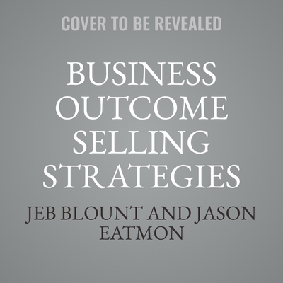 Business Outcome Selling Strategies: How Next Gen B2B Sales Organizations Accelerate Sales Productivity, Operationalize Hyper-Growth Strategies, Lock Out Competitors, and Expand Customer Relationships
