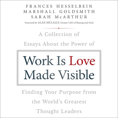 Work Is Love Made Visible: A Collection of Essays about the Power of Finding Your Purpose from the World's Greatest Thought Leaders
