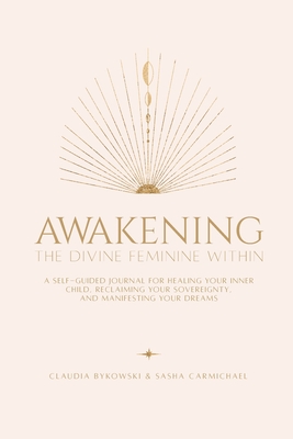 Awakening The Divine Feminine Within: A Self-Guided Journal for Healing Your Inner Child, Reclaiming Your Sovereignty, and Manifesting Your Dreams