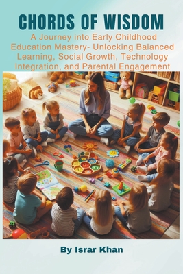 Chords of Wisdom: A Journey into Early Childhood Education Mastery- Unlocking Balanced Learning, Social Growth, Technology Integration, and Parental Engagement