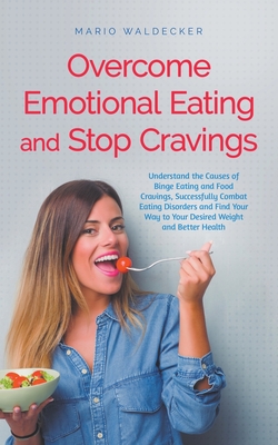 Overcome Emotional Eating and Stop Cravings: Understand the Causes of Binge Eating and Food Cravings, Successfully Combat Eating Disorders and Find Your Way to Your Desired Weight and Better Health