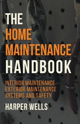 The Home Maintenance Handbook: Interior Maintenance, Exterior Maintenance, Systems and Safety