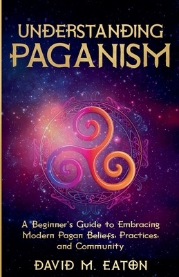 Understanding Paganism A Beginner's Guide to Embracing Modern Pagan Beliefs, Practices, and Community