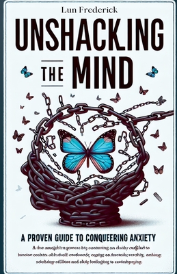 Unshackling The Mind: A Proven Guide to Conquering Anxiety