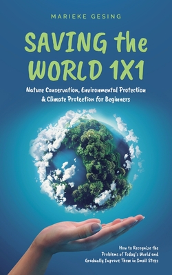 Saving the World 1x1: Nature Conservation, Environmental Protection & Climate Protection for Beginners: How to Recognize the Problems of Today's World and Gradually Improve Them in Small Steps