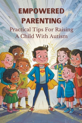 Empowered Parenting: Practical Tips For Raising A Child With Autism