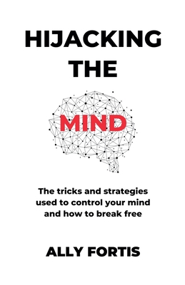 Hijacking the mind: The tricks and strategies used to control your mind and how to break free