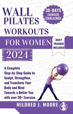 WALL PILATE Workout for women 2024: A Complete Step-by-Step Guide to Sculpt, Strengthen, and Transform Your Body and Mind Towards a Better You with Over 30+ Exercise