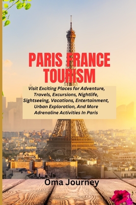 Paris France Tourism: Visit Exciting Places for Adventure, Travels, Excursions, Nightlife, Sightseeing, Vacations, Entertainment, Urban exploration, And More Adrenaline Activities in Paris