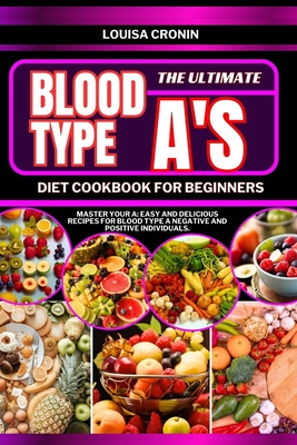 The Ultimate Blood Type A's Diet Cookbook for Beginners: Master your A: Easy and Delicious Recipes for Blood Type A Negative and Positive Individuals