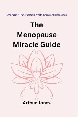 The Menopause Miracle Guide: Embracing Transformation with Grace and Resilience